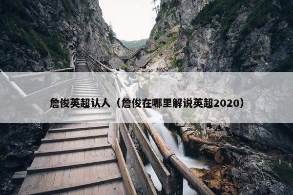 詹俊英超认人（詹俊在哪里解说英超2020）