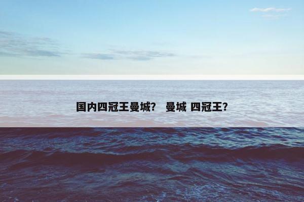 国内四冠王曼城? 曼城 四冠王? 国内四冠王曼城? 曼城 四冠王?