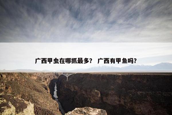 广西甲虫在哪抓最多？ 广西有甲鱼吗？
