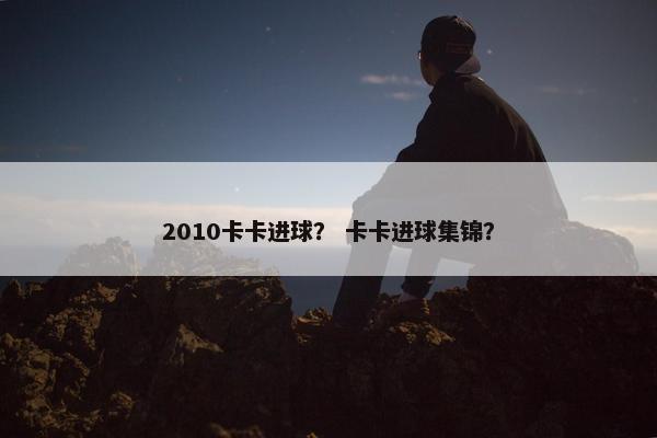 2010卡卡进球？ 卡卡进球集锦？