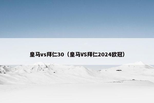 皇马vs拜仁30（皇马VS拜仁2024欧冠）