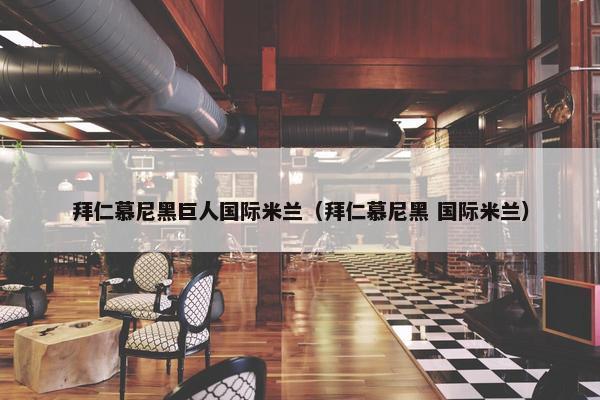 拜仁慕尼黑巨人国际米兰（拜仁慕尼黑 国际米兰）