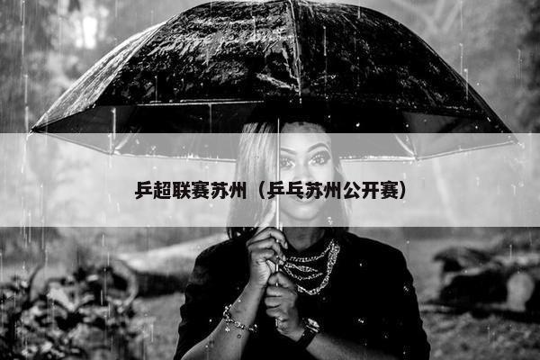乒超联赛苏州（乒乓苏州公开赛）