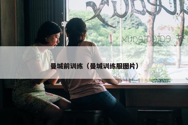 曼城前训练（曼城训练服图片）