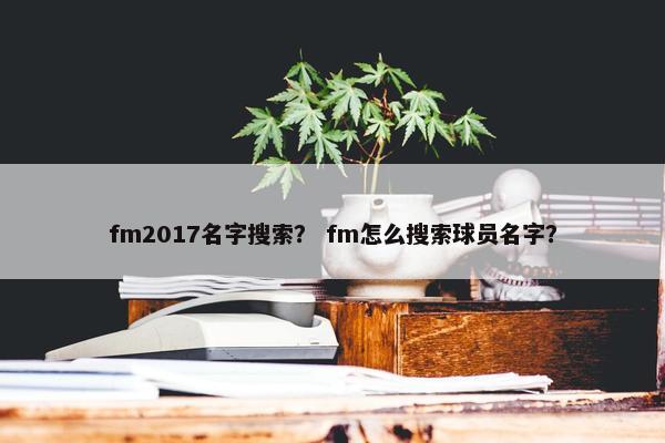 fm2017名字搜索？ fm怎么搜索球员名字？