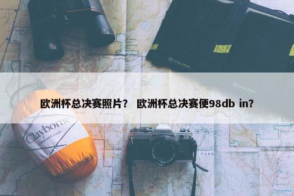 欧洲杯总决赛照片？ 欧洲杯总决赛便98db in？