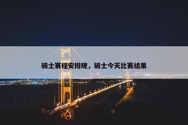 骑士赛程安排规，骑士今天比赛结果