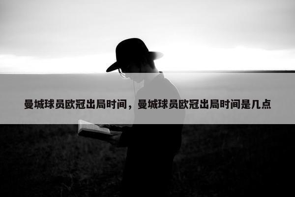曼城球员欧冠出局时间，曼城球员欧冠出局时间是几点