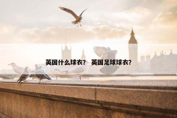 英国什么球衣？ 英国足球球衣？