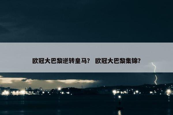 欧冠大巴黎逆转皇马？ 欧冠大巴黎集锦？