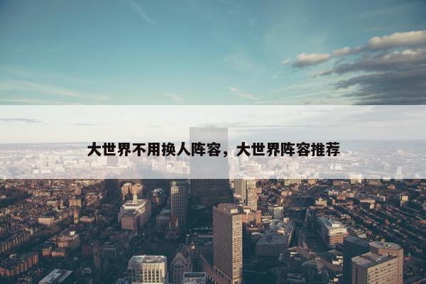 大世界不用换人阵容，大世界阵容推荐