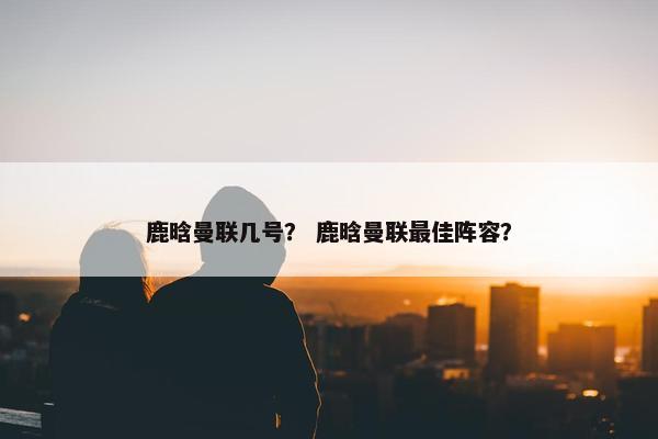 鹿晗曼联几号？ 鹿晗曼联最佳阵容？
