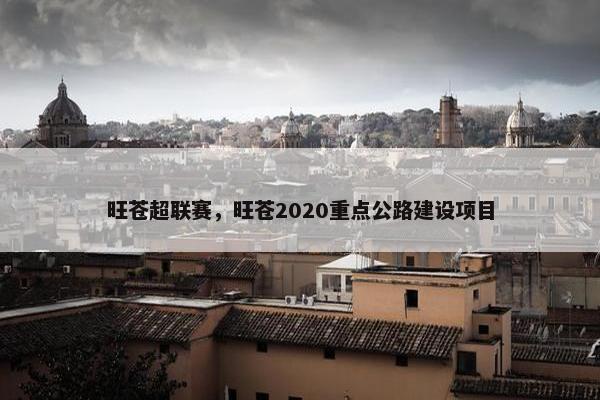 旺苍超联赛，旺苍2020重点公路建设项目