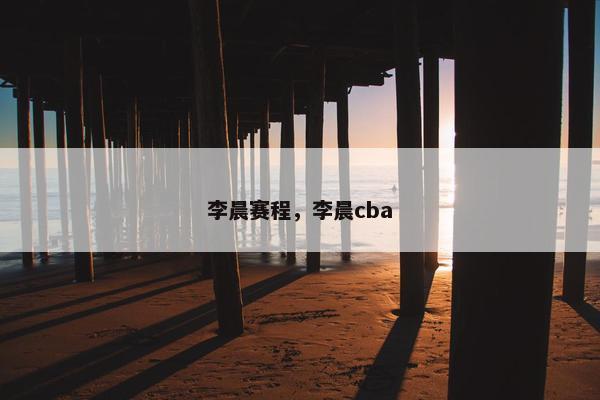 李晨赛程，李晨cba