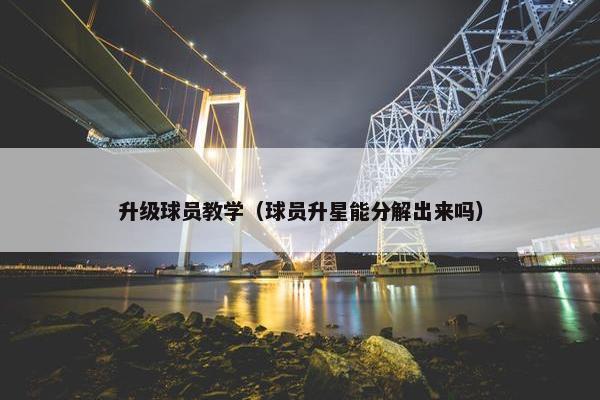 升级球员教学（球员升星能分解出来吗）