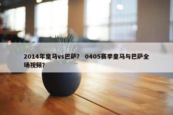 2014年皇马vs巴萨？ 0405赛季皇马与巴萨全场视频？