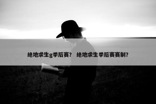 绝地求生g季后赛? 绝地求生季后赛赛制? 绝地求生g季后赛? 绝地求生季后赛赛制?
