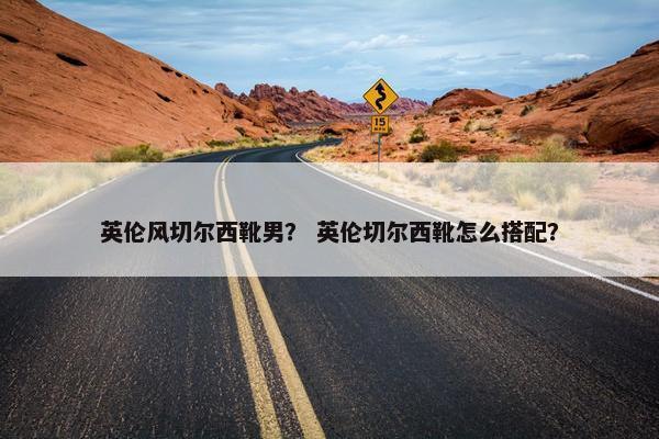 英伦风切尔西靴男？ 英伦切尔西靴怎么搭配？