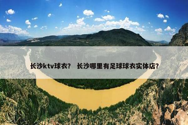 长沙ktv球衣？ 长沙哪里有足球球衣实体店？