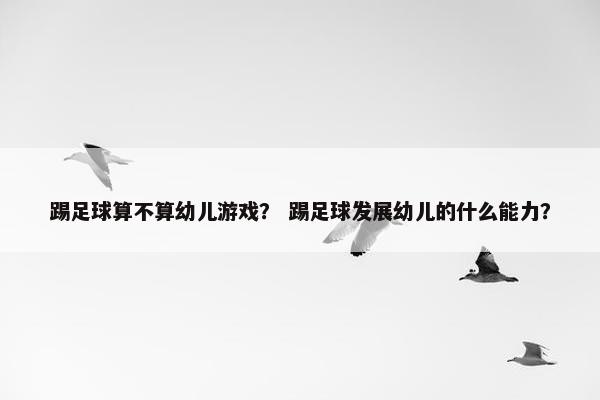 踢足球算不算幼儿游戏？ 踢足球发展幼儿的什么能力？
