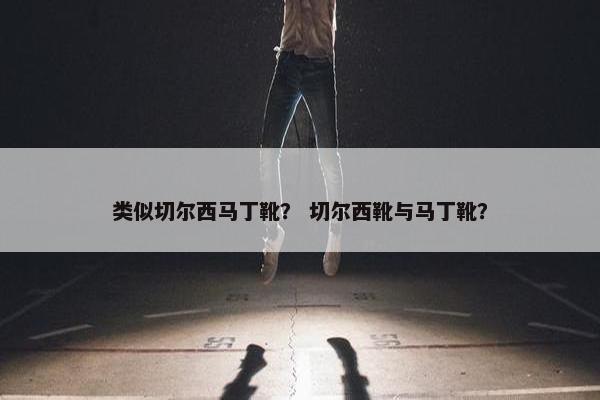 类似切尔西马丁靴？ 切尔西靴与马丁靴？