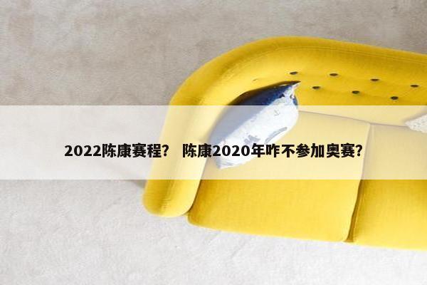 2022陈康赛程？ 陈康2020年咋不参加奥赛？