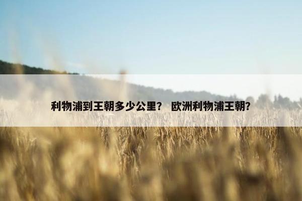 利物浦到王朝多少公里？ 欧洲利物浦王朝？
