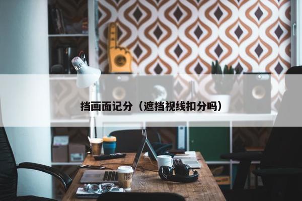 挡画面记分（遮挡视线扣分吗）