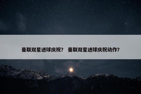 曼联双星进球庆祝？ 曼联双星进球庆祝动作？