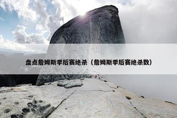 盘点詹姆斯季后赛绝杀（詹姆斯季后赛绝杀数）