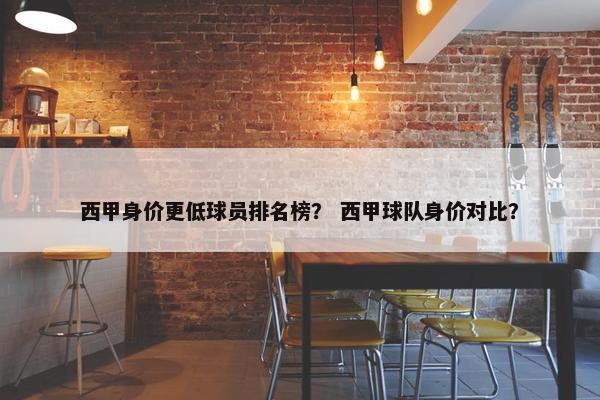 西甲身价更低球员排名榜？ 西甲球队身价对比？