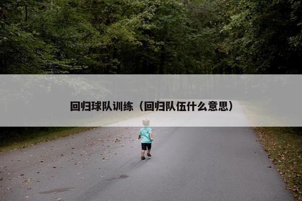 回归球队训练（回归队伍什么意思）