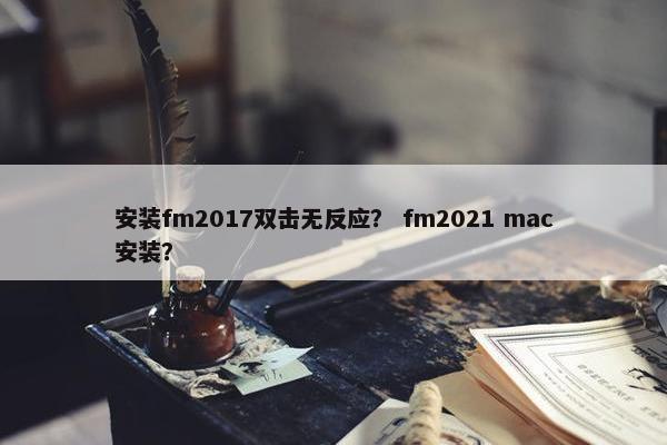 安装fm2017双击无反应？ fm2021 mac安装？