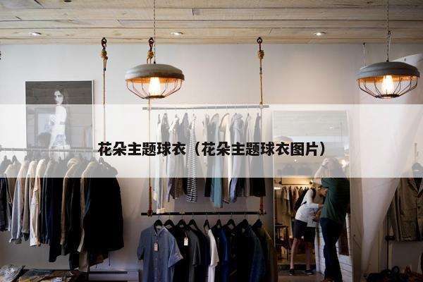 花朵主题球衣（花朵主题球衣图片）