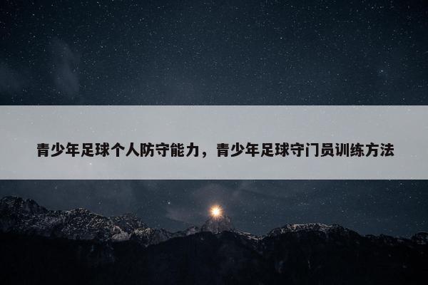 青少年足球个人防守能力，青少年足球守门员训练方法