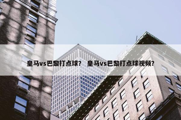 皇马vs巴黎打点球？ 皇马vs巴黎打点球视频？