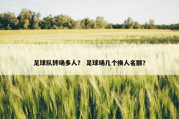 足球队转场多人？ 足球场几个换人名额？