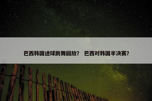 巴西韩国进球跳舞回放？ 巴西对韩国半决赛？
