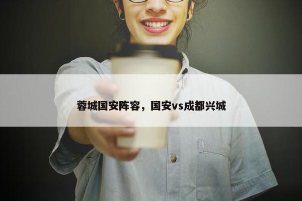 蓉城国安阵容，国安vs成都兴城