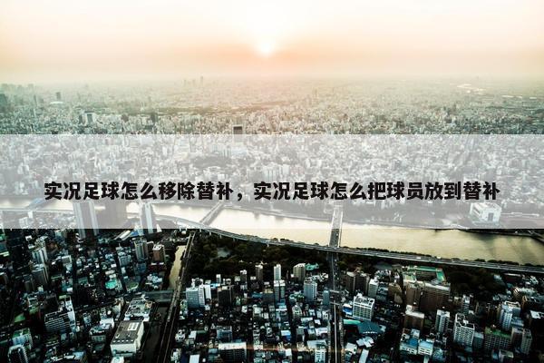 实况足球怎么移除替补，实况足球怎么把球员放到替补