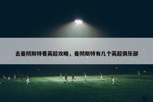 去曼彻斯特看英超攻略，曼彻斯特有几个英超俱乐部