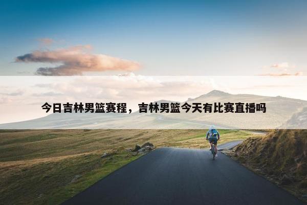 今日吉林男篮赛程，吉林男篮今天有比赛直播吗