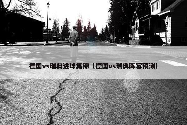 德国vs瑞典进球集锦（德国vs瑞典阵容预测）