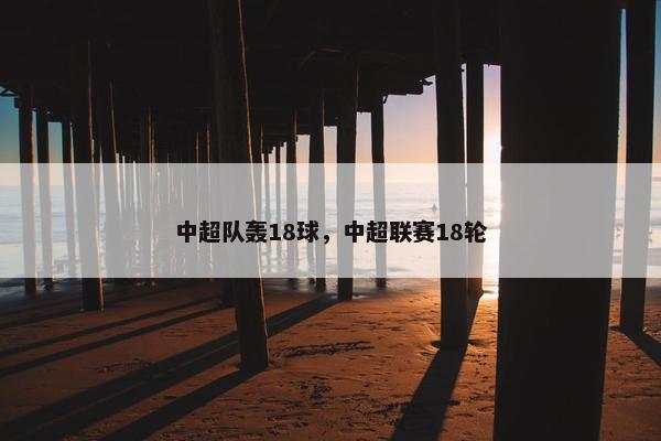 中超队轰18球，中超联赛18轮