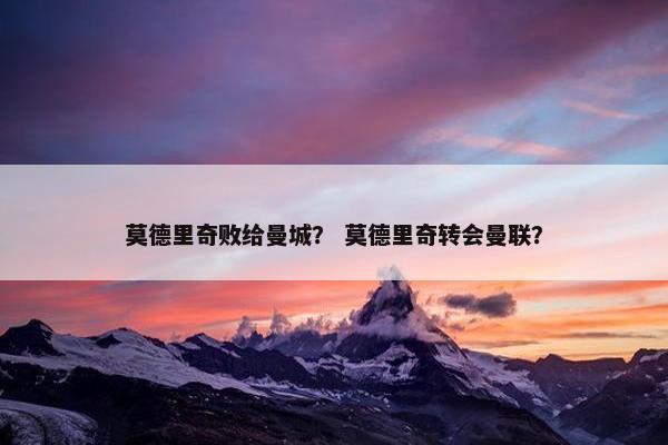 莫德里奇败给曼城？ 莫德里奇转会曼联？