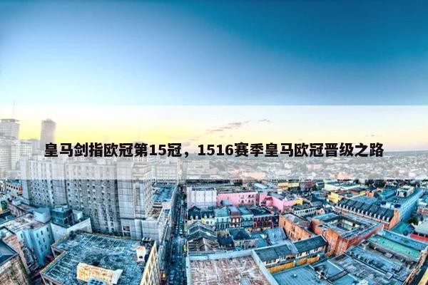 皇马剑指欧冠第15冠，1516赛季皇马欧冠晋级之路
