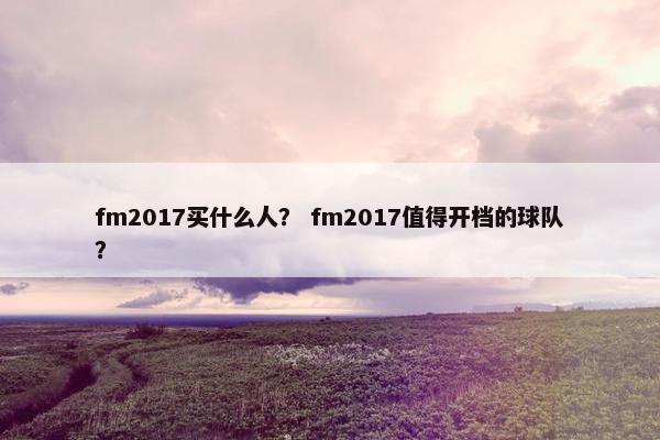 fm2017买什么人？ fm2017值得开档的球队？