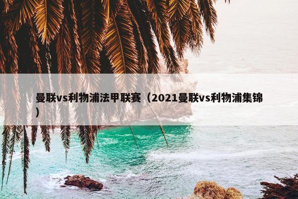 曼联vs利物浦法甲联赛（2021曼联vs利物浦集锦）