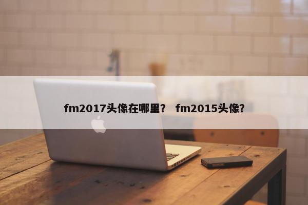 fm2017头像在哪里？ fm2015头像？