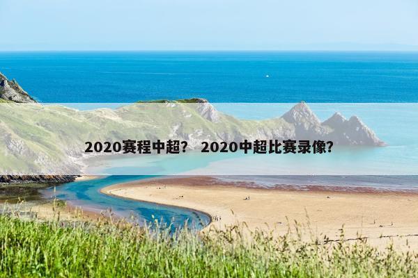 2020赛程中超？ 2020中超比赛录像？